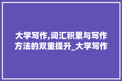 大学写作,词汇积累与写作方法的双重提升_大学写作词汇积累 简历模板