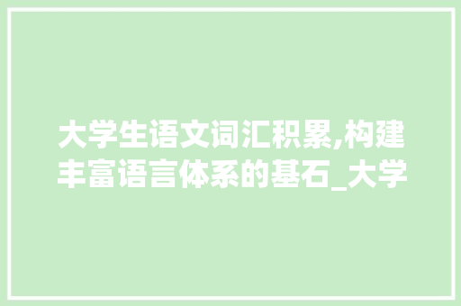 大学生语文词汇积累,构建丰富语言体系的基石_大学生语文词汇积累教案 简历模板