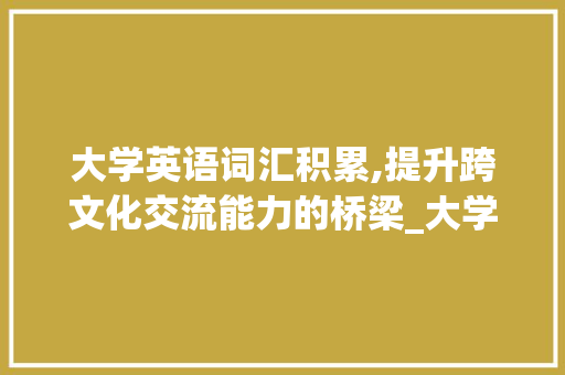 大学英语词汇积累,提升跨文化交流能力的桥梁_大学积累英语词汇 简历模板