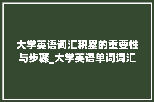 大学英语词汇积累的重要性与步骤_大学英语单词词汇积累表 词汇积累