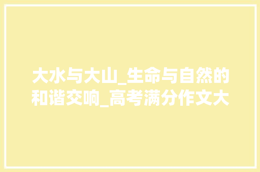 大水与大山_生命与自然的和谐交响_高考满分作文大水与大山