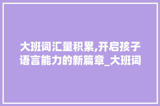 大班词汇量积累,开启孩子语言能力的新篇章_大班词汇量积累