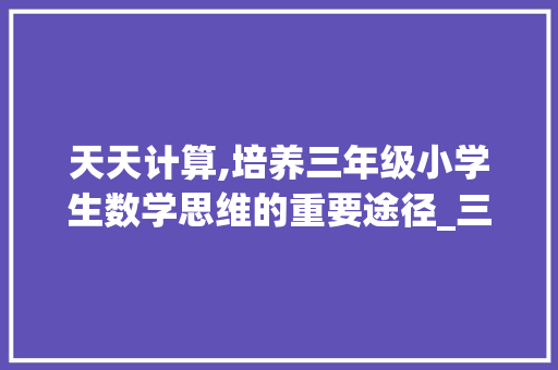 天天计算,培养三年级小学生数学思维的重要途径_三年级上册天天计算