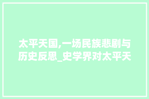 太平天国,一场民族悲剧与历史反思_史学界对太平天国的介绍 写作技巧