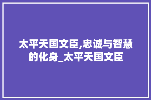 太平天国文臣,忠诚与智慧的化身_太平天国文臣