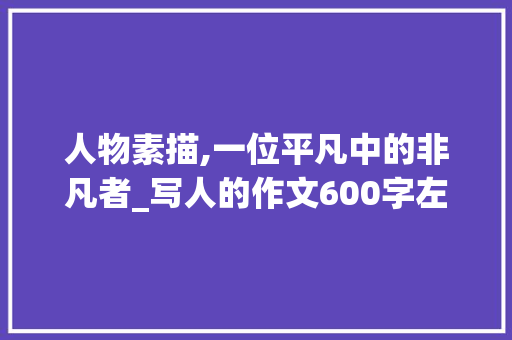 人物素描,一位平凡中的非凡者_写人的作文600字左右 写作社区