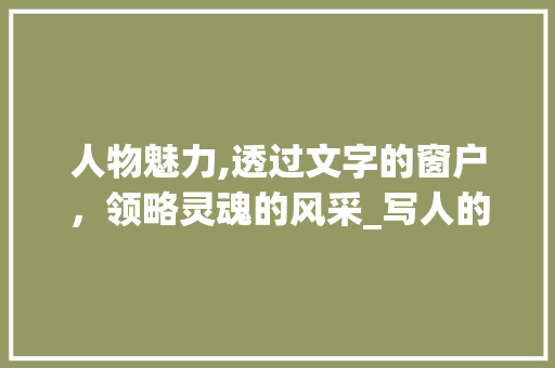 人物魅力,透过文字的窗户，领略灵魂的风采_写人的300字优秀作文 商业文案
