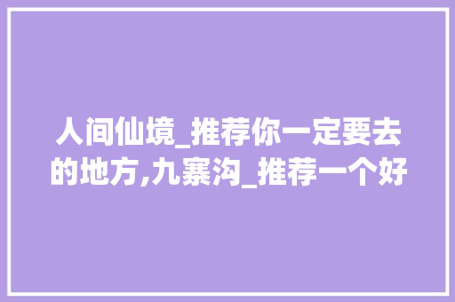 人间仙境_推荐你一定要去的地方,九寨沟_推荐一个好地方作文400字以下