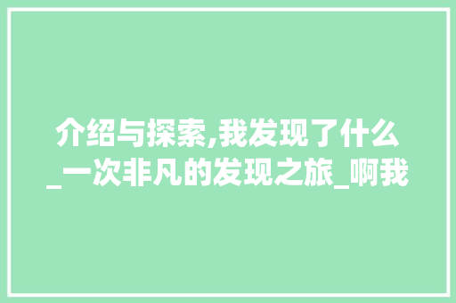 介绍与探索,我发现了什么_一次非凡的发现之旅_啊我发现了什么作文300
