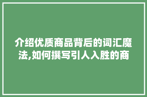 介绍优质商品背后的词汇魔法,如何撰写引人入胜的商品介绍_写商品介绍所需积累词汇 词汇积累