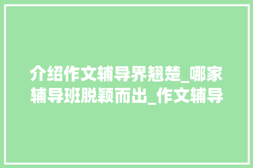 介绍作文辅导界翘楚_哪家辅导班脱颖而出_作文辅导网上哪个辅导班好