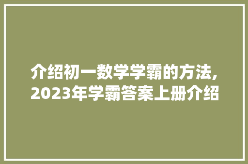 介绍初一数学学霸的方法,2023年学霸答案上册介绍_初一数学学霸答案上册2023 写作社区