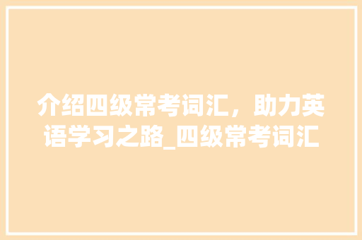 介绍四级常考词汇，助力英语学习之路_四级常考词汇积累