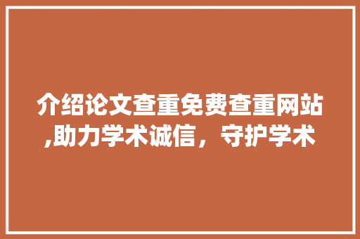 介绍论文查重免费查重网站,助力学术诚信，守护学术净土_论文查重免费查重网站