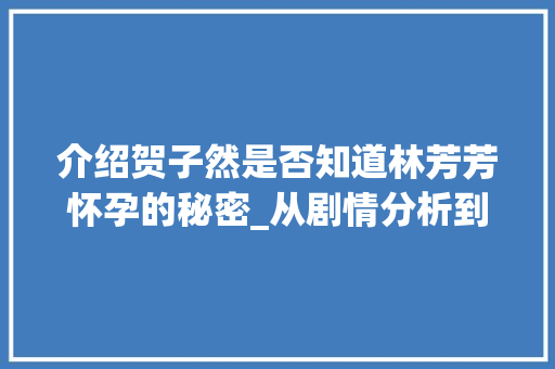 介绍贺子然是否知道林芳芳怀孕的秘密_从剧情分析到角色解读_贺子然知道林芳芳怀孕吗是第几集