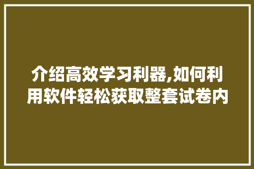 介绍高效学习利器,如何利用软件轻松获取整套试卷内容_哪个软件能找到整套试卷内容 诗歌创作