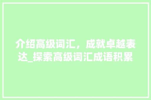 介绍高级词汇，成就卓越表达_探索高级词汇成语积累APP的魅力_高级词汇成语积累app 词汇积累