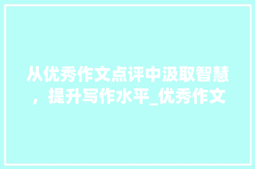 从优秀作文点评中汲取智慧，提升写作水平_优秀作文点评语句大全简短