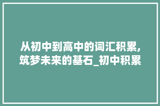 从初中到高中的词汇积累,筑梦未来的基石_初中积累高中词汇 写作技巧