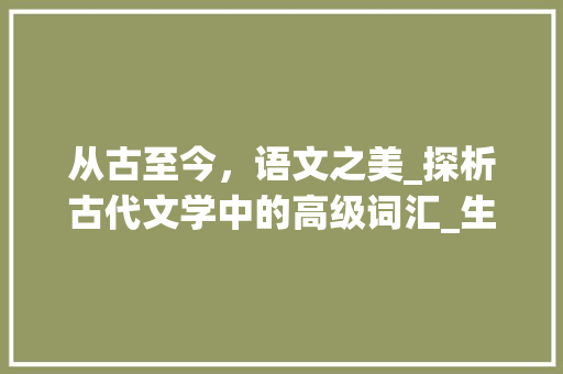 从古至今，语文之美_探析古代文学中的高级词汇_生积累文案高级词汇语文