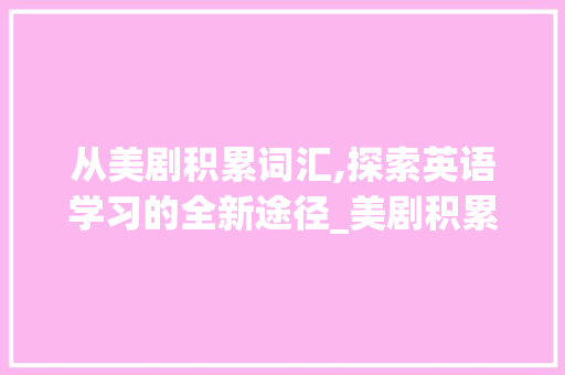 从美剧积累词汇,探索英语学习的全新途径_美剧积累词汇怎么写