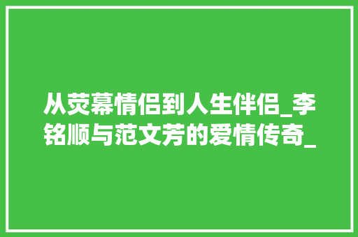 从荧幕情侣到人生伴侣_李铭顺与范文芳的爱情传奇_李铭顺和范文芳爱情
