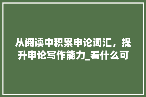 从阅读中积累申论词汇，提升申论写作能力_看什么可以积累申论词汇 诗歌创作