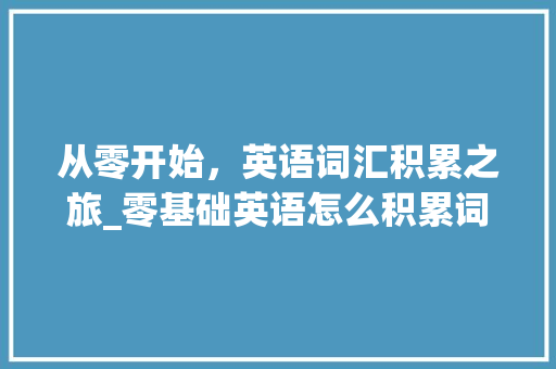从零开始，英语词汇积累之旅_零基础英语怎么积累词汇 诗歌创作