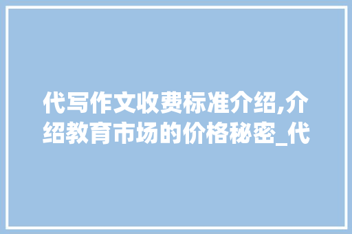 代写作文收费标准介绍,介绍教育市场的价格秘密_代写作文收费标准 写作技巧
