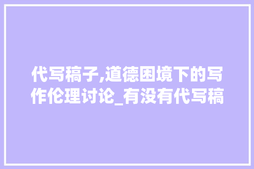 代写稿子,道德困境下的写作伦理讨论_有没有代写稿子的 诗歌创作