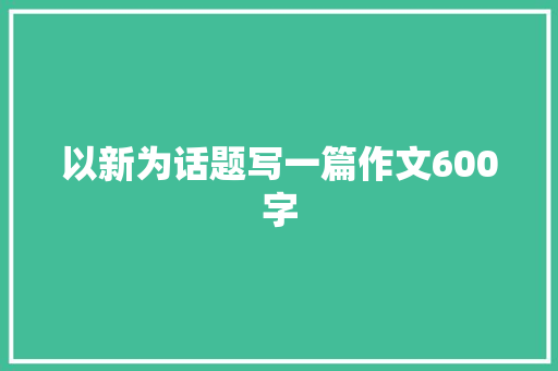 以新为话题写一篇作文600字