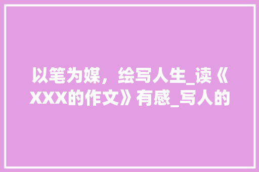 以笔为媒，绘写人生_读《XXX的作文》有感_写人的作文300字左右作文