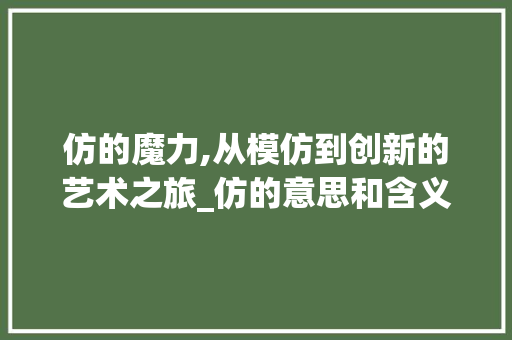 仿的魔力,从模仿到创新的艺术之旅_仿的意思和含义