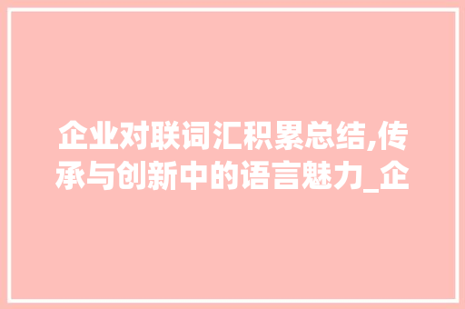 企业对联词汇积累总结,传承与创新中的语言魅力_企业对联词汇积累总结图