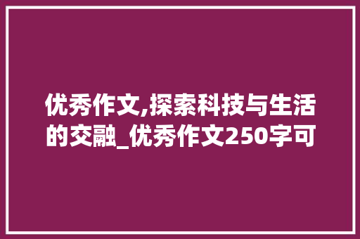 优秀作文,探索科技与生活的交融_优秀作文250字可抄