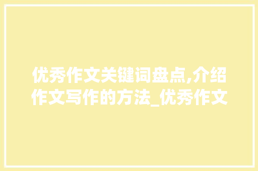 优秀作文关键词盘点,介绍作文写作的方法_优秀作文600字五篇