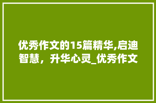 优秀作文的15篇精华,启迪智慧，升华心灵_优秀作文15篇500字 商业文案