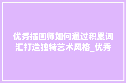 优秀插画师如何通过积累词汇打造独特艺术风格_优秀插画师积累词汇 范文赏析