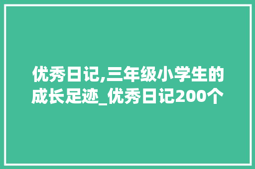 优秀日记,三年级小学生的成长足迹_优秀日记200个字三年级