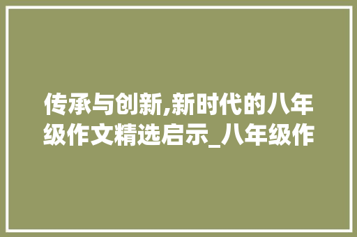 传承与创新,新时代的八年级作文精选启示_八年级作文精选800字