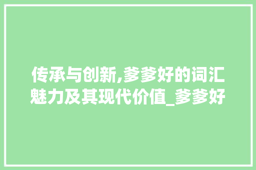 传承与创新,爹爹好的词汇魅力及其现代价值_爹爹好的词汇积累