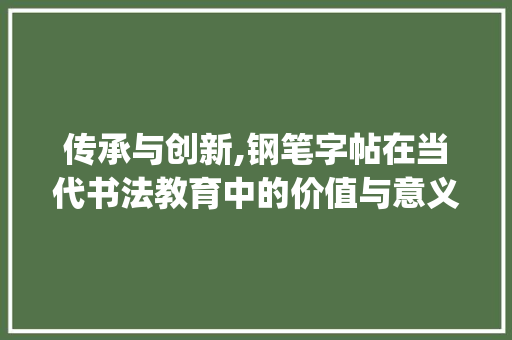 传承与创新,钢笔字帖在当代书法教育中的价值与意义_钢笔字帖练字行书