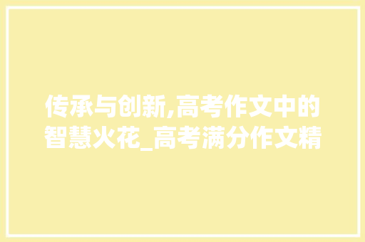 传承与创新,高考作文中的智慧火花_高考满分作文精选范文40篇 写作技巧