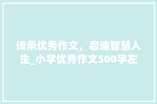 传承优秀作文，启迪智慧人生_小学优秀作文500字左右