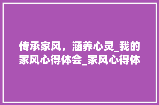 传承家风，涵养心灵_我的家风心得体会_家风心得体会300字 商业文案