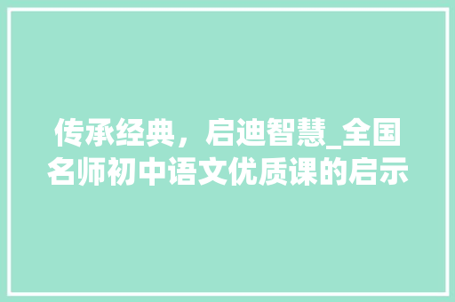 传承经典，启迪智慧_全国名师初中语文优质课的启示_全国名师初中语文优质课