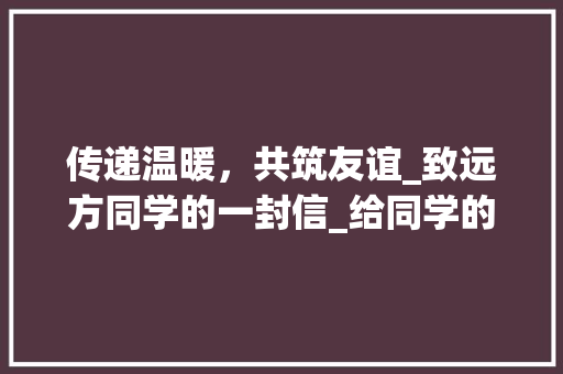 传递温暖，共筑友谊_致远方同学的一封信_给同学的一封信300字作文