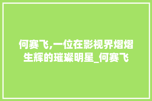 何赛飞,一位在影视界熠熠生辉的璀璨明星_何赛飞