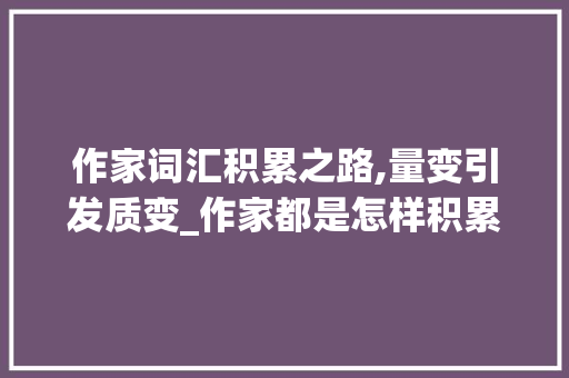 作家词汇积累之路,量变引发质变_作家都是怎样积累词汇量 写作素材