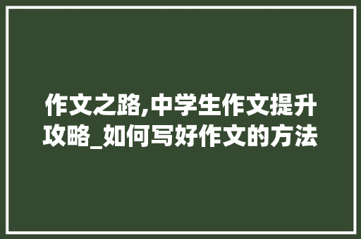作文之路,中学生作文提升攻略_如何写好作文的方法和方法中学生